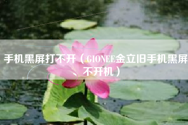 手机黑屏打不开（GIONEE金立旧手机黑屏、不开机）