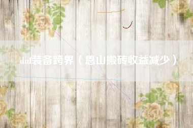 dnf装备跨界（恩山搬砖收益减少）