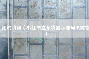 测试阶段（小红书宣布将显示账号IP属地）