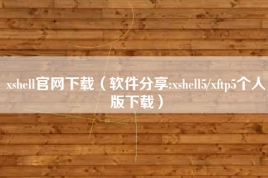 xshell官网下载（软件分享:xshell5/xftp5个人版下载）