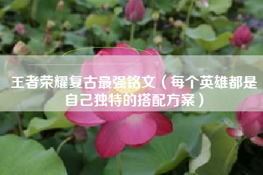 王者荣耀复古最强铭文（每个英雄都是自己独特的搭配方案）