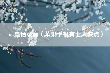ios电话录音（苹果手机有七大缺点）