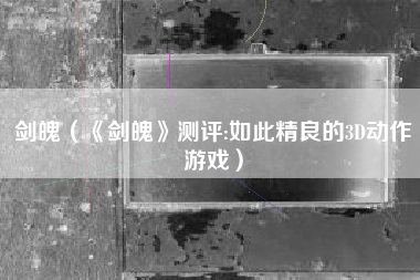 剑魄（《剑魄》测评:如此精良的3D动作游戏）