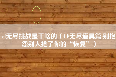 cf无尽挑战是干啥的（CF无尽道具篇:别抱怨别人抢了你的“恢复”）