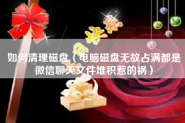 如何清理磁盘（电脑磁盘无故占满都是微信聊天文件堆积惹的祸）