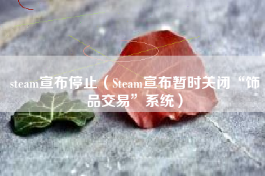 steam宣布停止（Steam宣布暂时关闭“饰品交易”系统）