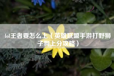 lol王者要怎么上（英雄联盟手游打野狮子狗上分攻略）