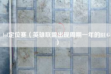 lol定位赛（英雄联盟出现周期一年的BUG）