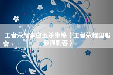 王者荣耀李白五杀集锦（王者荣耀国服最强刺客）