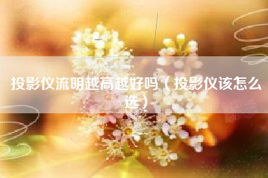 投影仪流明越高越好吗（投影仪该怎么选）