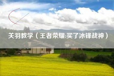 关羽教学（王者荣耀:买了冰锋战神）