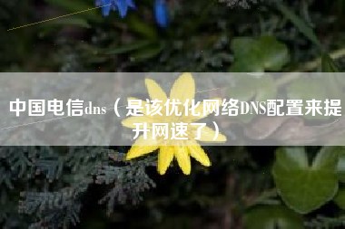中国电信dns（是该优化网络DNS配置来提升网速了）
