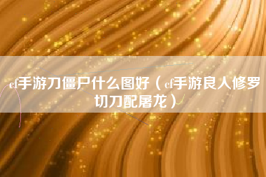cf手游刀僵尸什么图好（cf手游良人修罗切刀配屠龙）