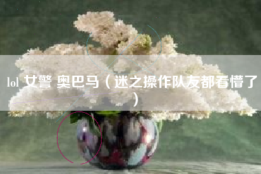 lol 女警 奥巴马（迷之操作队友都看懵了）