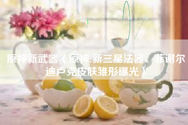 原神新武器（原神:新三星法器、菲谢尔迪卢克皮肤雏形曝光）