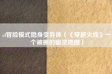 cf冒险模式隐身变异体（《穿越火线》一个被删的幽灵地图）