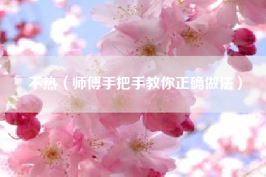 不热（师傅手把手教你正确做法）