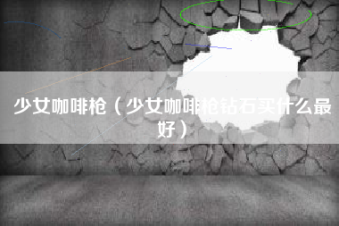 少女咖啡枪（少女咖啡枪钻石买什么最好）