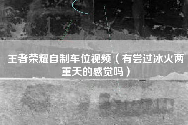 王者荣耀自制车位视频（有尝过冰火两重天的感觉吗）