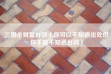 三国杀财富台词（你可以不知道出处但你不能不知道台词）