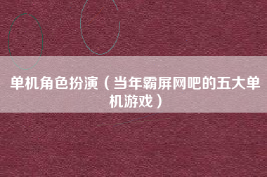 单机角色扮演（当年霸屏网吧的五大单机游戏）
