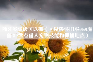 断牙多少级可以抓（《魔兽怀旧服6060魔兽》:盘点猎人宠物技能和抓捕地点）