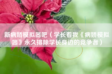 新病娇模拟器吧（学长看我《病娇模拟器》永久排除学长身边的竞争者）