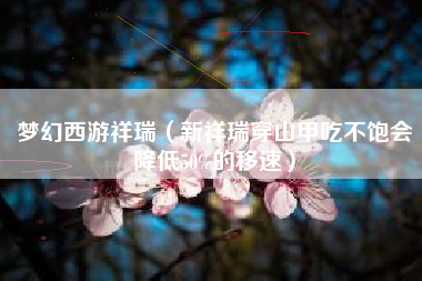 梦幻西游祥瑞（新祥瑞穿山甲吃不饱会降低50%的移速）