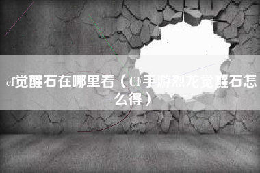 cf觉醒石在哪里看（CF手游烈龙觉醒石怎么得）