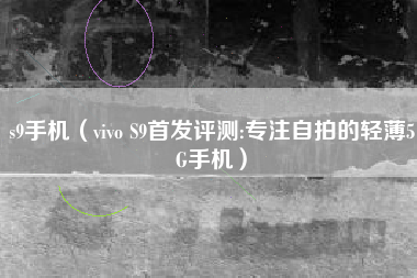 s9手机（vivo S9首发评测:专注自拍的轻薄5G手机）