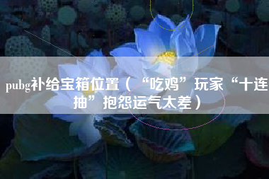 pubg补给宝箱位置（“吃鸡”玩家“十连抽”抱怨运气太差）