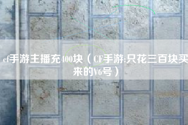 cf手游主播充400块（CF手游:只花三百块买来的V6号）