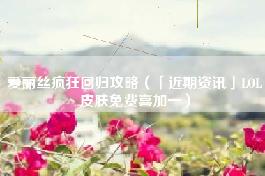 爱丽丝疯狂回归攻略（「近期资讯」LOL皮肤免费喜加一）