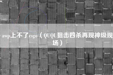 awp上不了csgo（QUQU狙击四杀再现神级现场）