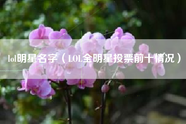 lol明星名字（LOL全明星投票前十情况）