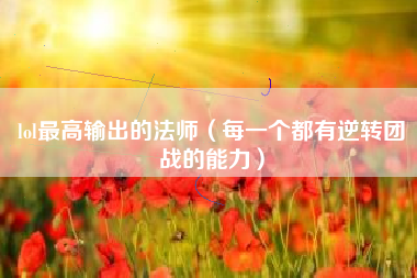 lol最高输出的法师（每一个都有逆转团战的能力）