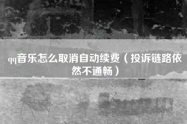 qq音乐怎么取消自动续费（投诉链路依然不通畅）