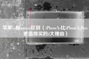 苹果xs和xsmax区别（iPhoneXs比iPhoneXsMax更值得买的4大理由）