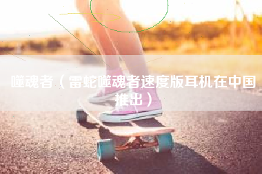 噬魂者（雷蛇噬魂者速度版耳机在中国推出）