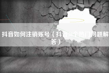 抖音如何注销账号（抖音58个热门问题解答）