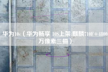 华为10s（华为畅享 10S上架:麒麟710F+4800万像素三摄）
