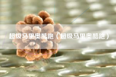 超级马里奥酷跑（超级马里奥酷跑）