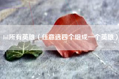 lol所有英雄（任意选四个组成一个英雄）