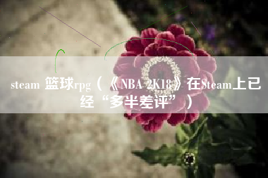 steam 篮球rpg（《NBA 2K18》在Steam上已经“多半差评”）
