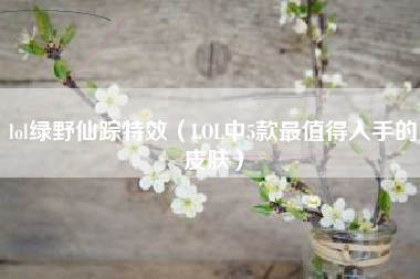 lol绿野仙踪特效（LOL中5款最值得入手的皮肤）