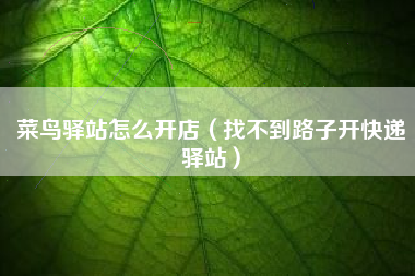 菜鸟驿站怎么开店（找不到路子开快递驿站）