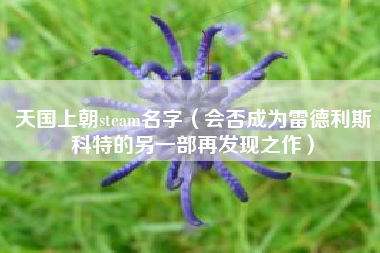 天国上朝steam名字（会否成为雷德利斯科特的另一部再发现之作）