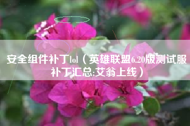 安全组件补丁lol（英雄联盟6.20版测试服补丁汇总:艾翁上线）