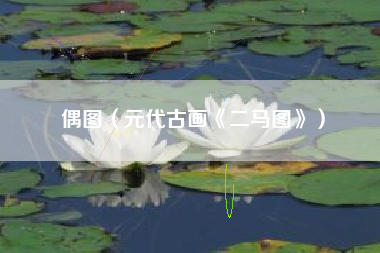 偶图（元代古画《二马图》）