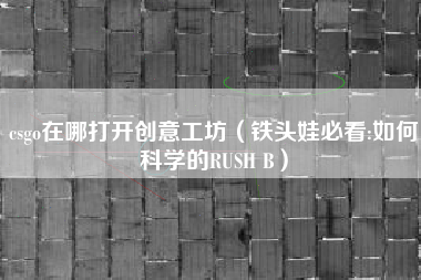 csgo在哪打开创意工坊（铁头娃必看:如何科学的RUSH B）